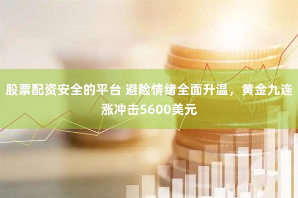 股票配资安全的平台 避险情绪全面升温，黄金九连涨冲击5600美元