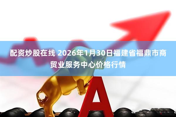 配资炒股在线 2026年1月30日福建省福鼎市商贸业服务中心价格行情