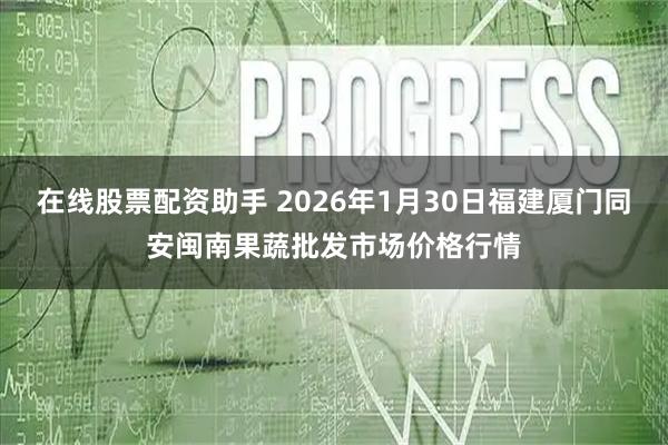 在线股票配资助手 2026年1月30日福建厦门同安闽南果蔬批发市场价格行情