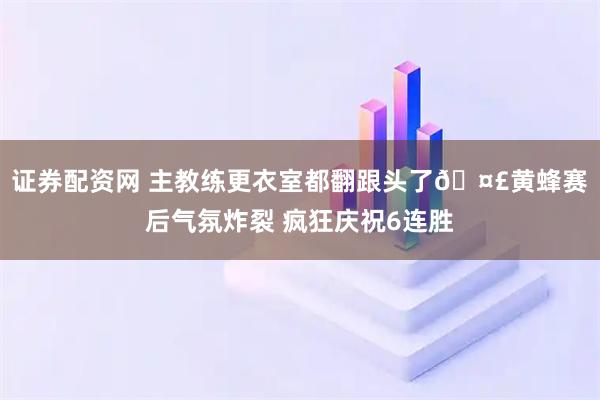 证券配资网 主教练更衣室都翻跟头了🤣黄蜂赛后气氛炸裂 疯狂庆祝6连胜