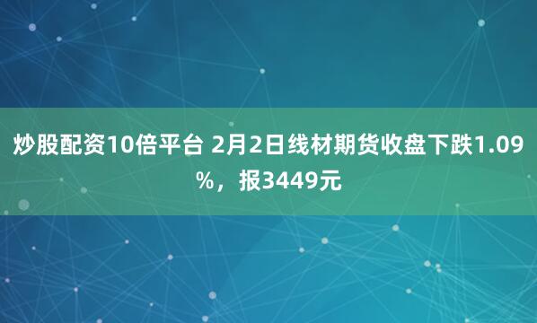 炒股配资10倍平台 2月2日线材期货收盘下跌1.09%，报3449元