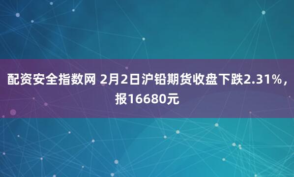 配资安全指数网 2月2日沪铅期货收盘下跌2.31%，报16680元