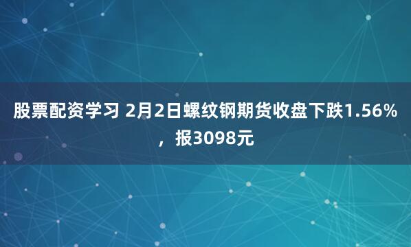 股票配资学习 2月2日螺纹钢期货收盘下跌1.56%，报3098元