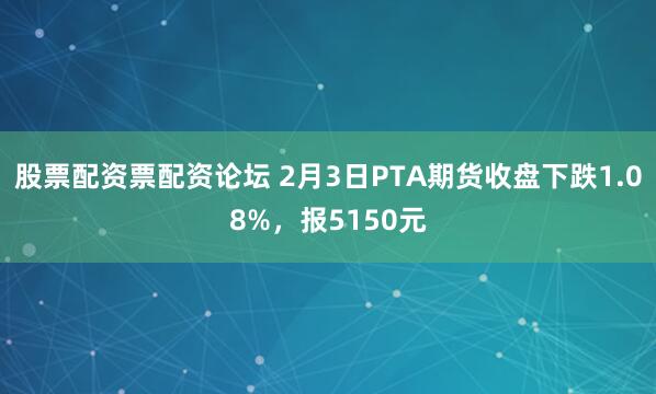 股票配资票配资论坛 2月3日PTA期货收盘下跌1.08%，报5150元
