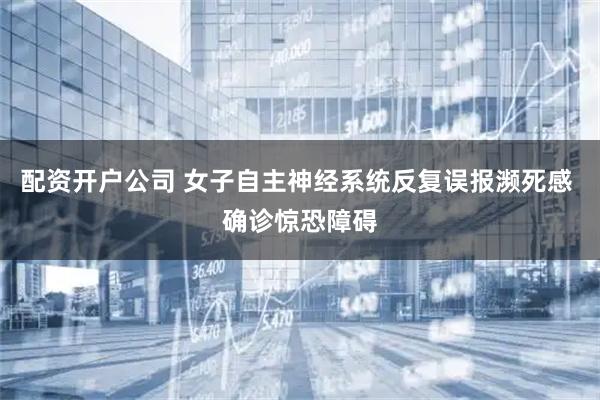 配资开户公司 女子自主神经系统反复误报濒死感 确诊惊恐障碍