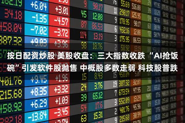 按日配资炒股 美股收盘：三大指数收跌 “AI抢饭碗”引发软件股抛售 中概股多数走弱 科技股普跌