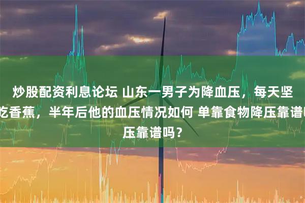 炒股配资利息论坛 山东一男子为降血压，每天坚持吃香蕉，半年后他的血压情况如何 单靠食物降压靠谱吗？