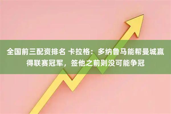 全国前三配资排名 卡拉格：多纳鲁马能帮曼城赢得联赛冠军，签他之前则没可能争冠
