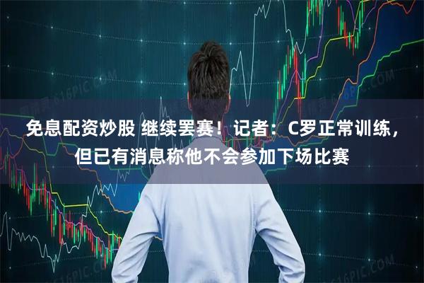 免息配资炒股 继续罢赛！记者：C罗正常训练，但已有消息称他不会参加下场比赛