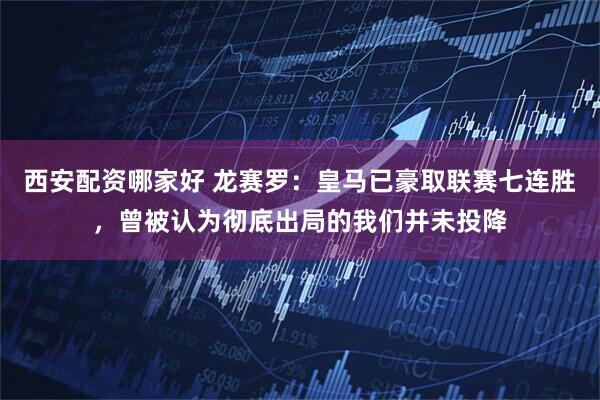 西安配资哪家好 龙赛罗:皇马已豪取联赛七连胜,曾被认为彻底出局的我们并未投降
