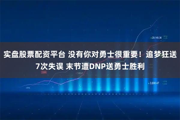 实盘股票配资平台 没有你对勇士很重要！追梦狂送7次失误 末节遭DNP送勇士胜利