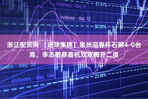 浙江配资网 【进球集锦】泉州迎春杯石狮4-0台商，李志敏蔡嘉杭双双梅开二度