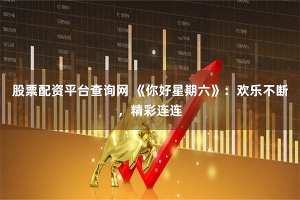 股票配资平台查询网 《你好星期六》：欢乐不断，精彩连连