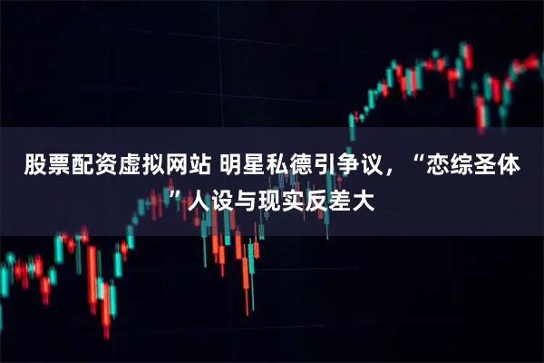 股票配资虚拟网站 明星私德引争议，“恋综圣体”人设与现实反差大