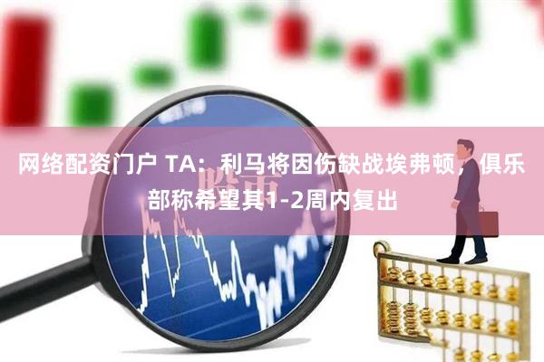 网络配资门户 TA：利马将因伤缺战埃弗顿，俱乐部称希望其1-2周内复出