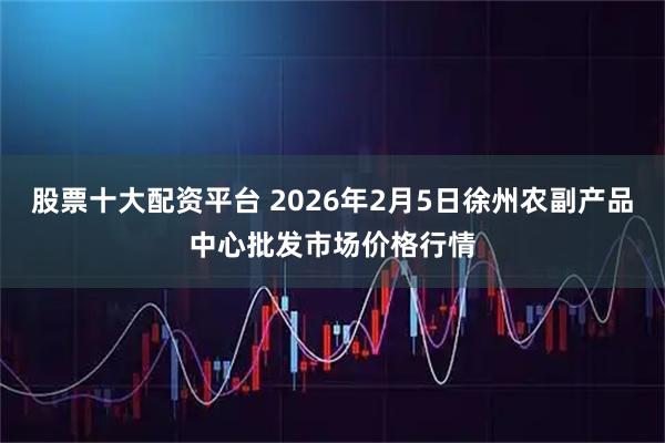 股票十大配资平台 2026年2月5日徐州农副产品中心批发市场价格行情