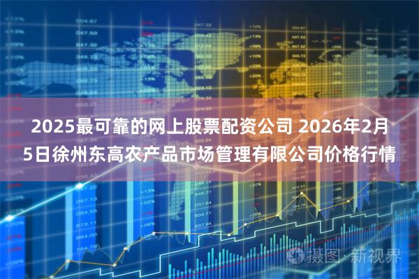 2025最可靠的网上股票配资公司 2026年2月5日徐州东高农产品市场管理有限公司价格行情