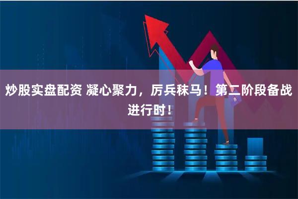 炒股实盘配资 凝心聚力，厉兵秣马！第二阶段备战进行时！