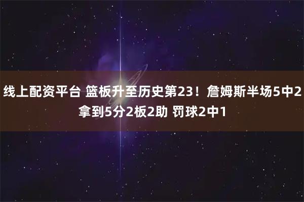 线上配资平台 篮板升至历史第23！詹姆斯半场5中2拿到5分2板2助 罚球2中1