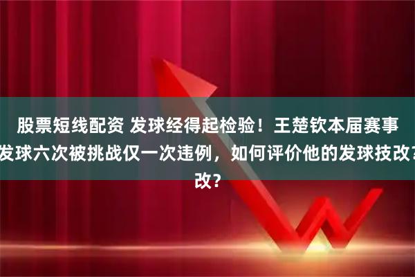 股票短线配资 发球经得起检验！王楚钦本届赛事发球六次被挑战仅一次违例，如何评价他的发球技改？