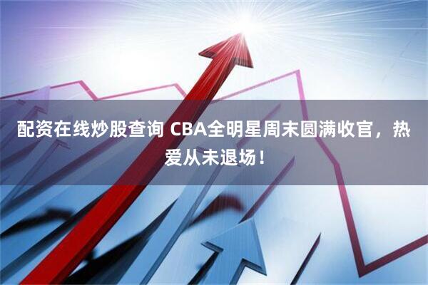 配资在线炒股查询 CBA全明星周末圆满收官，热爱从未退场！