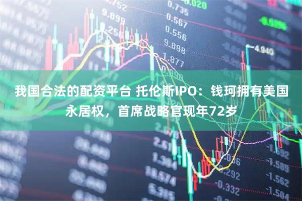 我国合法的配资平台 托伦斯IPO：钱珂拥有美国永居权，首席战略官现年72岁