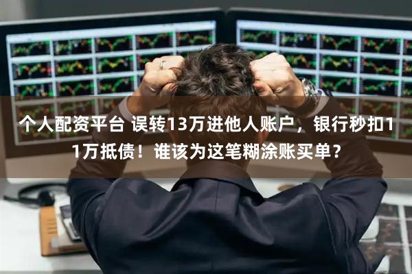个人配资平台 误转13万进他人账户，银行秒扣11万抵债！谁该为这笔糊涂账买单？