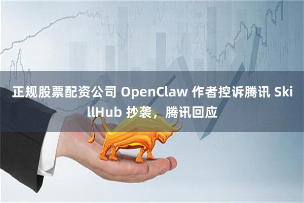 正规股票配资公司 OpenClaw 作者控诉腾讯 SkillHub 抄袭，腾讯回应