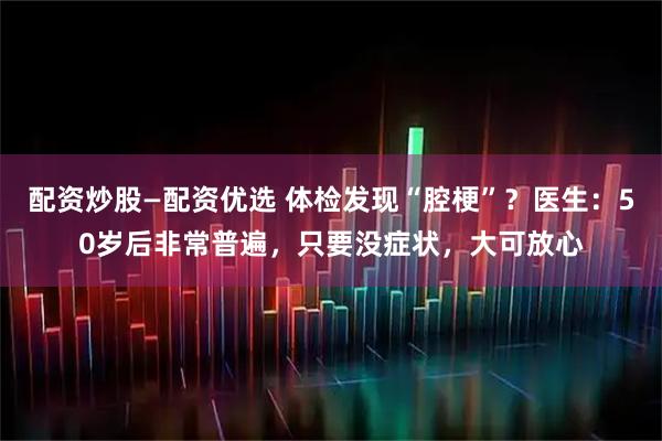 配资炒股—配资优选 体检发现“腔梗”？医生：50岁后非常普遍，只要没症状，大可放心