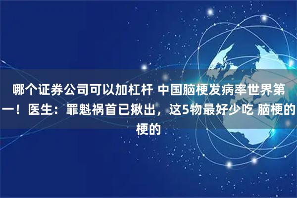 哪个证券公司可以加杠杆 中国脑梗发病率世界第一！医生：罪魁祸首已揪出，这5物最好少吃 脑梗的