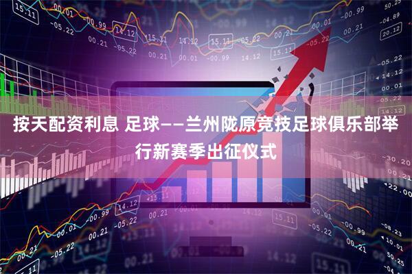 按天配资利息 足球——兰州陇原竞技足球俱乐部举行新赛季出征仪式