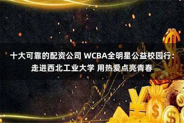 十大可靠的配资公司 WCBA全明星公益校园行:走进西北工业大学 用热爱点亮青春