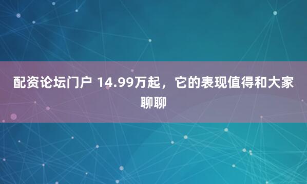 配资论坛门户 14.99万起,它的表现值得和大家聊聊