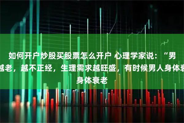 如何开户炒股买股票怎么开户 心理学家说:“男人越老,越不正经,生理需求越旺盛,有时候男人身体衰老