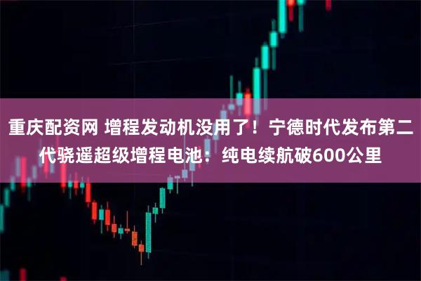 重庆配资网 增程发动机没用了！宁德时代发布第二代骁遥超级增程电池：纯电续航破600公里