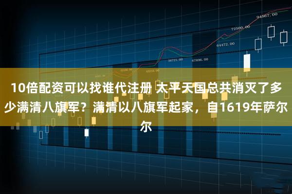 10倍配资可以找谁代注册 太平天国总共消灭了多少满清八旗军？满清以八旗军起家，自1619年萨尔
