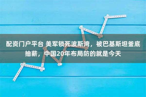 配资门户平台 美军锁死波斯湾，被巴基斯坦釜底抽薪，中国20年布局防的就是今天