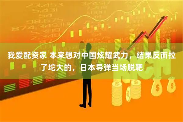 我爱配资家 本来想对中国炫耀武力，结果反而拉了坨大的，日本导弹当场脱靶