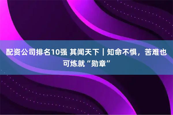 配资公司排名10强 其闻天下｜知命不惧，苦难也可炼就“勋章”