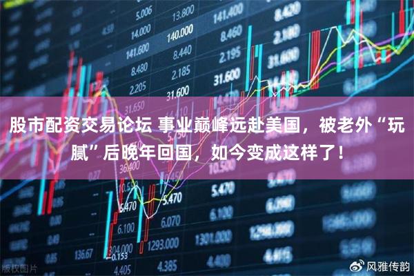股市配资交易论坛 事业巅峰远赴美国,被老外“玩腻”后晚年回国,如今变成这样了!