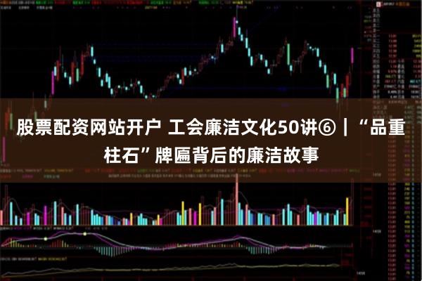 股票配资网站开户 工会廉洁文化50讲⑥｜“品重柱石”牌匾背后的廉洁故事
