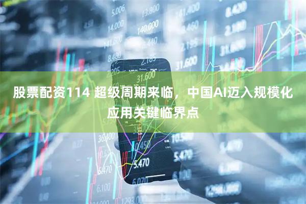 股票配资114 超级周期来临，中国AI迈入规模化应用关键临界点