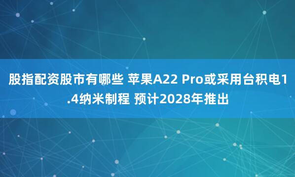 股指配资股市有哪些 苹果A22 Pro或采用台积电1.4纳米制程 预计2028年推出