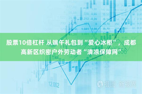 股票10倍杠杆 从端午礼包到“爱心冰柜”，成都高新区织密户外劳动者“清凉保障网”