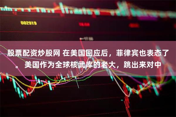 股票配资炒股网 在美国回应后，菲律宾也表态了。 美国作为全球核武库的老大，跳出来对中