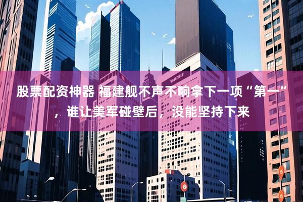 股票配资神器 福建舰不声不响拿下一项“第一”，谁让美军碰壁后，没能坚持下来