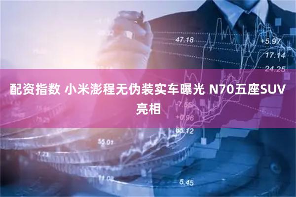 配资指数 小米澎程无伪装实车曝光 N70五座SUV亮相
