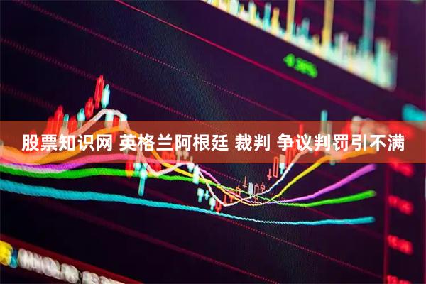 股票知识网 英格兰阿根廷 裁判 争议判罚引不满