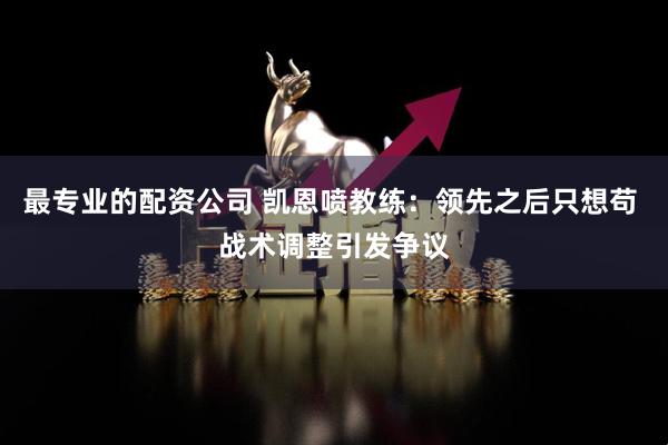 最专业的配资公司 凯恩喷教练：领先之后只想苟 战术调整引发争议