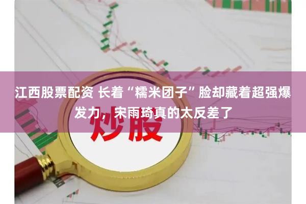 江西股票配资 长着“糯米团子”脸却藏着超强爆发力，宋雨琦真的太反差了